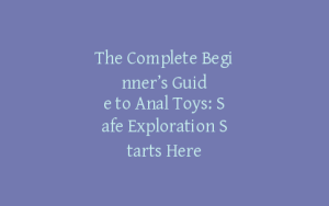 The Complete Beginner’s Guide to Anal Toys: Safe Exploration Starts Here