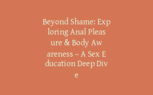 Beyond Shame: Exploring Anal Pleasure & Body Awareness – A Sex Education Deep Dive