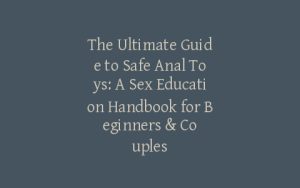 The Ultimate Guide to Safe Anal Toys: A Sex Education Handbook for Beginners & Couples