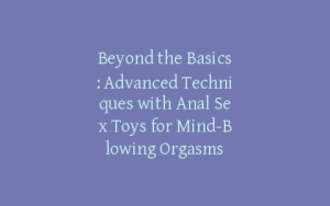 Beyond the Basics: Advanced Techniques with Anal Sex Toys for Mind-Blowing Orgasms