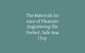 The Materials Science of Pleasure: Engineering the Perfect, Safe Anal Toy