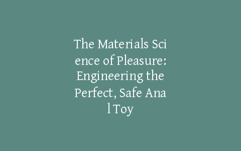 The Materials Science of Pleasure: Engineering the Perfect, Safe Anal Toy