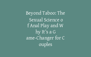 Beyond Taboo: The Sexual Science of Anal Play and Why It’s a Game-Changer for Couples