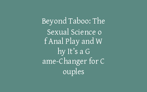 Beyond Taboo: The Sexual Science of Anal Play and Why It’s a Game-Changer for Couples