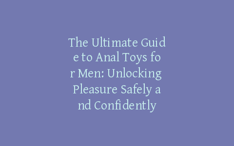 The Ultimate Guide to Anal Toys for Men: Unlocking Pleasure Safely and Confidently