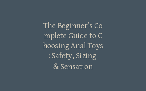 The Beginner’s Complete Guide to Choosing Anal Toys: Safety, Sizing & Sensation