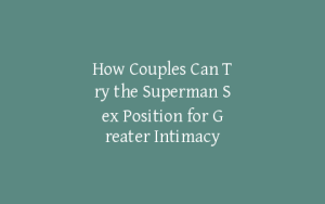 How Couples Can Try the Superman Sex Position for Greater Intimacy