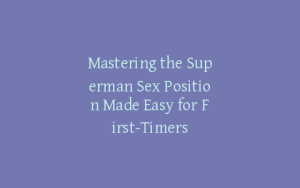 Mastering the Superman Sex Position Made Easy for First-Timers